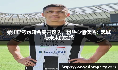 桑切斯考虑转会离开球队，粉丝心情低落：忠诚与未来的抉择