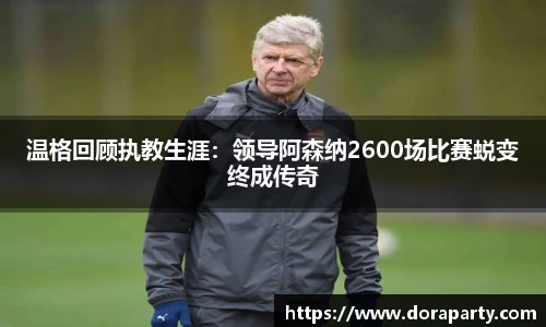 温格回顾执教生涯：领导阿森纳2600场比赛蜕变终成传奇