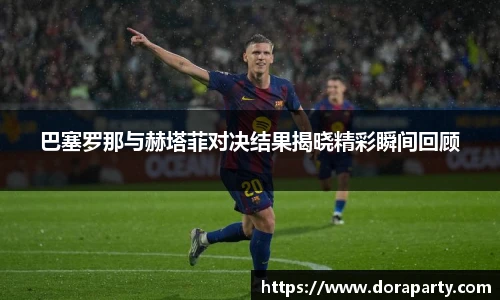 巴塞罗那与赫塔菲对决结果揭晓精彩瞬间回顾
