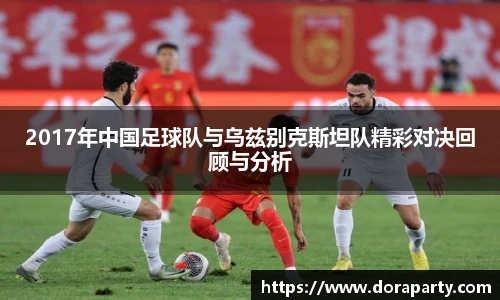 2017年中国足球队与乌兹别克斯坦队精彩对决回顾与分析